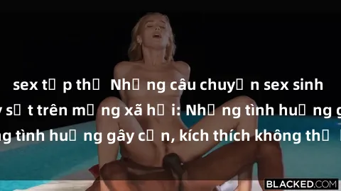 sex tập thể Những câu chuyện sex sinh viên Việt Nam gây sốt trên mạng xã hội: Những tình huống gây cấn, kích thích không thể bỏ qua