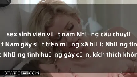 sex sinh viên việt nam Những câu chuyện sex sinh viên Việt Nam gây sốt trên mạng xã hội: Những tình huống gây cấn, kích thích không thể bỏ qua