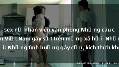 sex nữ nhân viên văn phòng Những câu chuyện sex sinh viên Việt Nam gây sốt trên mạng xã hội: Những tình huống gây cấn, kích thích không thể bỏ qua