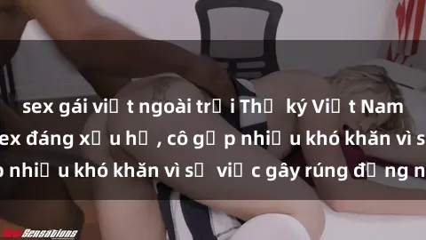 sex gái việt ngoài trời Thư ký Việt Nam bị phát tán clip sex đáng xấu hổ, cô gặp nhiều khó khăn vì sự việc gây rúng động này.