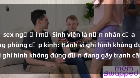 sex người mỹ Sinh viên là nạn nhân của video quay lén trong phòng cấp kính: Hành vi ghi hình không đúng đắn đang gây tranh cãi lớn