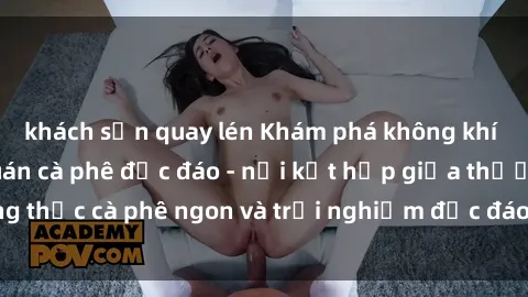 khách sạn quay lén Khám phá không khí độc đáo tại sex quán cà phê độc đáo - nơi kết hợp giữa thưởng thức cà phê ngon và trải nghiệm độc đáo của không gian sex shop.