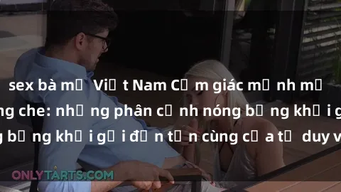 sex bà mẹ Việt Nam Cảm giác mạnh mẽ với sex BDSM không che: những phân cảnh nóng bỏng khơi gợi đến tận cùng của tư duy và cơ thể.