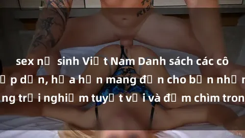 sex nữ sinh Việt Nam Danh sách các cô gái gọi Việt Nam hấp dẫn, hứa hẹn mang đến cho bạn những trải nghiệm tuyệt vời và đắm chìm trong cảm xúc tuyệt vời.