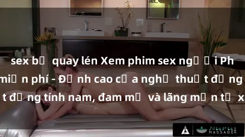 sex bị quay lén Xem phim sex người Pháp vietsub online miễn phí - Đỉnh cao của nghệ thuật đồng tính nam, đam mỹ và lãng mạn từ xứ sở hoa hồng!