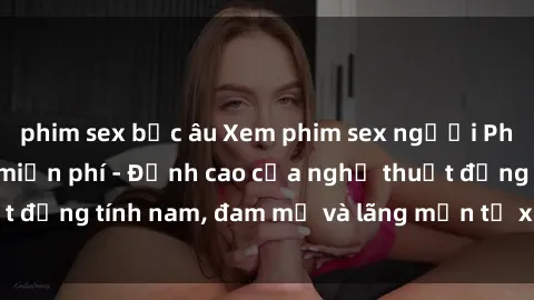 phim sex bắc âu Xem phim sex người Pháp vietsub online miễn phí - Đỉnh cao của nghệ thuật đồng tính nam, đam mỹ và lãng mạn từ xứ sở hoa hồng!
