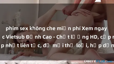 phim sex không che miễn phí Xem ngay Sex Phim Hàn Quốc Vietsub Đỉnh Cao - Chất lượng HD, cập nhật liên tục, đủ mọi thể loại, hấp dẫn không thể bỏ qua!