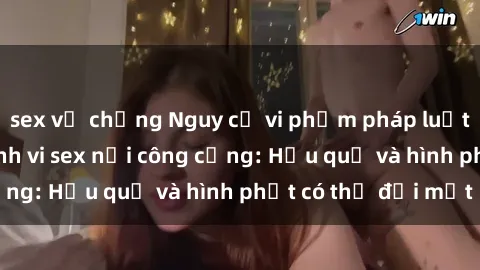 sex vợ chồng Nguy cơ vi phạm pháp luật khi thực hiện hành vi sex nơi công cộng: Hậu quả và hình phạt có thể đối mặt