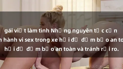gái việt làm tình Những nguyên tắc cần nhớ khi thực hiện hành vi sex trong xe hơi để đảm bảo an toàn và tránh rủi ro.