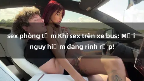 sex phòng tắm Khi sex trên xe bus: Mối nguy hiểm đang rình rập!