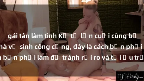 gái tân làm tình Kể từ lần cuối cùng bạn thực hành sex nhà vệ sinh công cộng, đây là cách bạn phải làm để tránh rủi ro và tối ưu trải nghiệm.