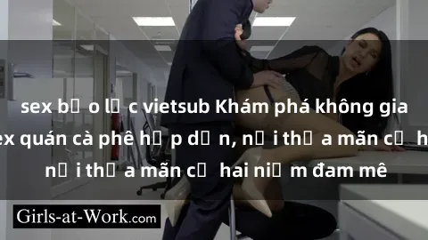 sex bạo lực vietsub Khám phá không gian độc đáo tại sex quán cà phê hấp dẫn, nơi thỏa mãn cả hai niềm đam mê
