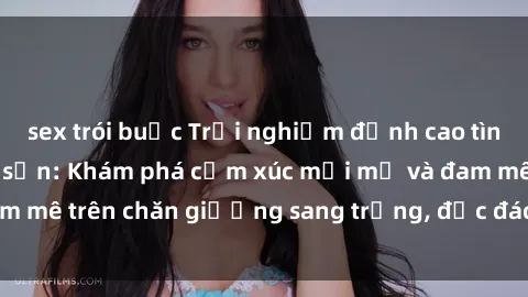 sex trói buộc Trải nghiệm đỉnh cao tình yêu tại sex khách sạn: Khám phá cảm xúc mới mẻ và đam mê trên chăn giường sang trọng, độc đáo, không giới hạn.