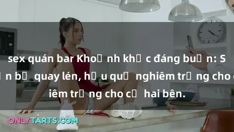 sex quán bar Khoảnh khắc đáng buồn: Sex khách sạn bị quay lén, hậu quả nghiêm trọng cho cả hai bên.