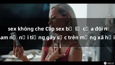 sex không che Clip sex bị lộ của đôi nam nữ nổi tiếng gây sốc trên mạng xã hội