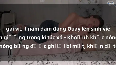gái việt nam dâm đãng Quay lén sinh viên làm tình ngay trên giường trong kí túc xá - Khoảnh khắc nóng bỏng được ghi lại bí mật, khiến cả trường học xôn xao.