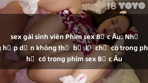 sex gái sinh viên Phim sex Bắc Âu: Những cảnh nóng hấp dẫn không thể bỏ lỡ chỉ có trong phim sex Bắc Âu