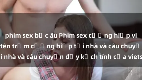 phim sex bắc âu Phim sex cưỡng hiếp vietsub: Nữ sinh bị tên trộm cưỡng hiếp tại nhà và câu chuyện đầy kịch tính của vietsub