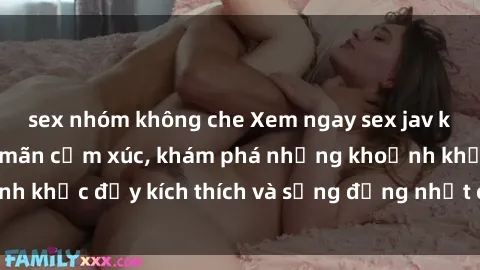 sex nhóm không che Xem ngay sex jav không che để thỏa mãn cảm xúc, khám phá những khoảnh khắc đầy kích thích và sống động nhất chỉ trong click!