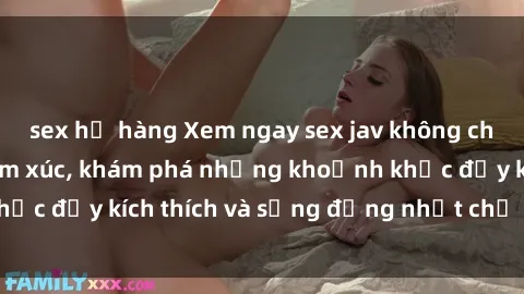 sex họ hàng Xem ngay sex jav không che để thỏa mãn cảm xúc, khám phá những khoảnh khắc đầy kích thích và sống động nhất chỉ trong click!