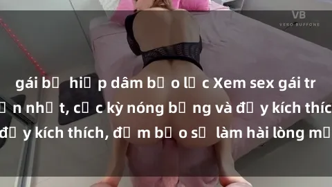 gái bị hiếp dâm bạo lực Xem sex gái trẻ không che hấp dẫn nhất, cực kỳ nóng bỏng và đầy kích thích, đảm bảo sẽ làm hài lòng mọi người!