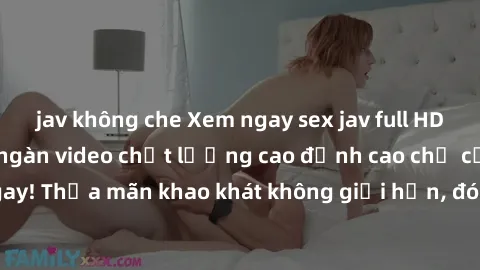 jav không che Xem ngay sex jav full HD miễn phí - Hàng ngàn video chất lượng cao đỉnh cao chỉ cần click vào ngay! Thỏa mãn khao khát không giới hạn, đón chờ những trải nghiệm mới lạ!