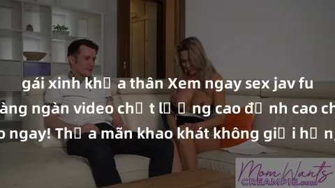 gái xinh khỏa thân Xem ngay sex jav full HD miễn phí - Hàng ngàn video chất lượng cao đỉnh cao chỉ cần click vào ngay! Thỏa mãn khao khát không giới hạn, đón chờ những trải nghiệm mới lạ!