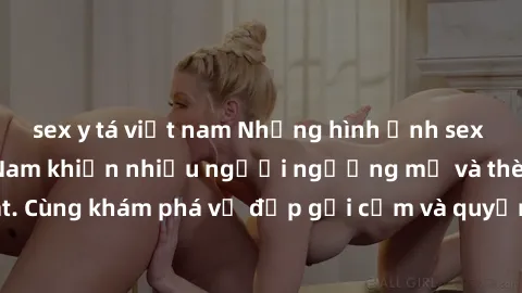 sex y tá việt nam Những hình ảnh sex gái sinh viên Việt Nam khiến nhiều người ngưỡng mộ và thèm khát. Cùng khám phá vẻ đẹp gợi cảm và quyến rũ của những cô gái trẻ này.