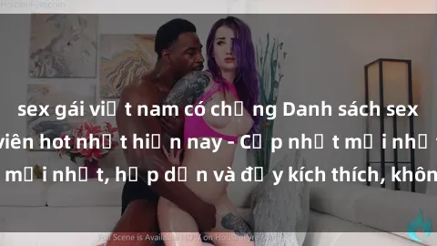 sex gái việt nam có chồng Danh sách sex gái Việt Nam sinh viên hot nhất hiện nay - Cập nhật mới nhất, hấp dẫn và đầy kích thích, không thể bỏ qua!