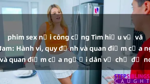 phim sex nơi công cộng Tìm hiểu về văn hóa sex ở Việt Nam: Hành vi, quy định và quan điểm của người dân về chủ đề nóng