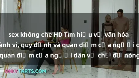 sex không che HD Tìm hiểu về văn hóa sex ở Việt Nam: Hành vi, quy định và quan điểm của người dân về chủ đề nóng