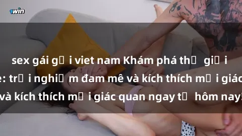 sex gái gọi viet nam Khám phá thế giới mới của sex online: trải nghiệm đam mê và kích thích mọi giác quan ngay từ hôm nay!