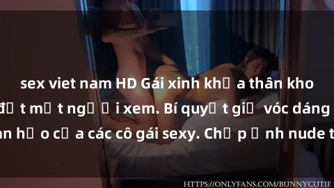 sex viet nam HD Gái xinh khỏa thân khoe dáng nóng bỏng đốt mắt người xem. Bí quyết giữ vóc dáng hoàn hảo của các cô gái sexy. Chụp ảnh nude tự tin không sợ lộ hàng.