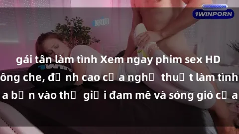 gái tân làm tình Xem ngay phim sex HD chất lượng cao không che, đỉnh cao của nghệ thuật làm tình, đưa bạn vào thế giới đam mê và sóng gió của tình yêu không giới hạn.