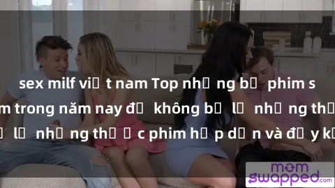 sex milf việt nam Top những bộ phim sex hay nhất nên xem trong năm nay để không bỏ lỡ những thước phim hấp dẫn và đầy kịch tính.
