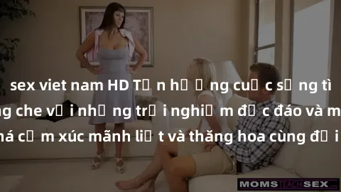 sex viet nam HD Tận hưởng cuộc sống tình dục online không che với những trải nghiệm độc đáo và mới lạ. Khám phá cảm xúc mãnh liệt và thăng hoa cùng đối tác tại các trang web chuyên nghiệp.