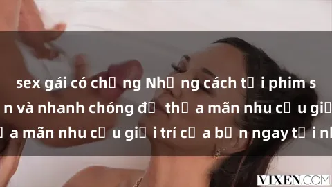 sex gái có chồng Những cách tải phim sex về máy đơn giản và nhanh chóng để thỏa mãn nhu cầu giải trí của bạn ngay tại nhà