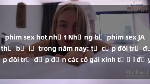 phim sex hot nhất Những bộ phim sex JAV hot nhất không thể bỏ lỡ trong năm nay: từ cặp đôi trẻ đẹp đến các cô gái xinh tươi đầy sức hút.