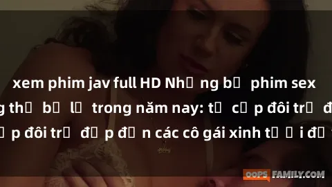 xem phim jav full HD Những bộ phim sex JAV hot nhất không thể bỏ lỡ trong năm nay: từ cặp đôi trẻ đẹp đến các cô gái xinh tươi đầy sức hút.