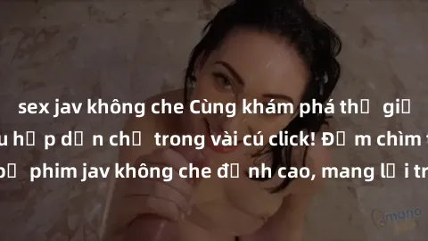 sex jav không che Cùng khám phá thế giới jav không che siêu hấp dẫn chỉ trong vài cú click! Đắm chìm trong những bộ phim jav không che đỉnh cao, mang lại trải nghiệm thú vị và đầy kích thích.