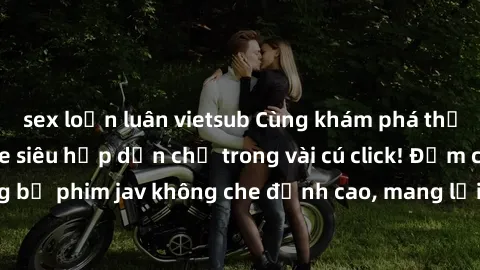 sex loạn luân vietsub Cùng khám phá thế giới jav không che siêu hấp dẫn chỉ trong vài cú click! Đắm chìm trong những bộ phim jav không che đỉnh cao, mang lại trải nghiệm thú vị và đầy kích thích.