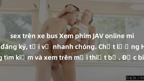 sex trên xe bus Xem phim JAV online miễn phí không cần đăng ký, tải về nhanh chóng. Chất lượng HD, dễ dàng tìm kiếm và xem trên mọi thiết bị. Đặc biệt, không quảng cáo làm phiền.