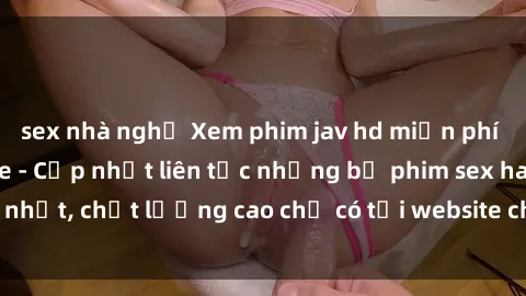 sex nhà nghỉ Xem phim jav hd miễn phí đỉnh cao không che - Cập nhật liên tục những bộ phim sex hay nhất, chất lượng cao chỉ có tại website chuyên nghiệp hàng đầu.