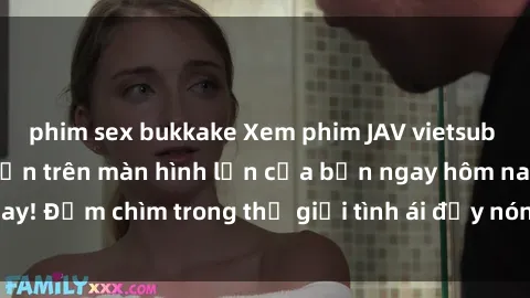 phim sex bukkake Xem phim JAV vietsub mới nhất và hấp dẫn trên màn hình lớn của bạn ngay hôm nay! Đắm chìm trong thế giới tình ái đầy nóng bỏng và kích thích.