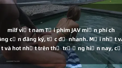 milf việt nam Tải phim JAV miễn phí chất lượng cao, không cần đăng ký, tốc độ nhanh. Mới nhất và hot nhất trên thị trường hiện nay, cập nhật hàng ngày.