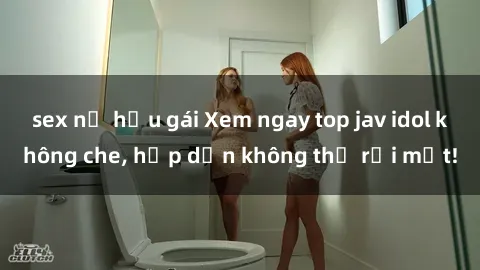 sex nữ hầu gái Xem ngay top jav idol không che, hấp dẫn không thể rời mắt!