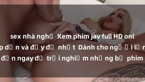 sex nhà nghỉ Xem phim jav full HD online miễn phí - Hấp dẫn và đầy đủ nhất  Dành cho người lớn, đến ngay để trải nghiệm những bộ phim hấp dẫn và hấp dẫn.