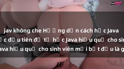 jav không che Hướng dẫn cách học Java cho sinh viên: Bước đầu tiên để tự học Java hiệu quả cho sinh viên mới bắt đầu là gì?