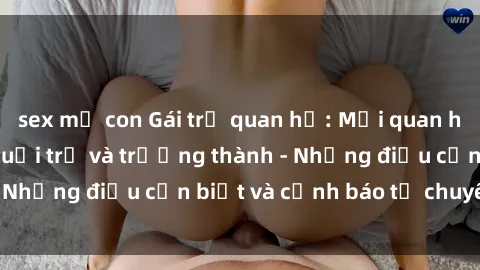 sex mẹ con Gái trẻ quan hệ: Mối quan hệ khác biệt giữa tuổi trẻ và trưởng thành - Những điều cần biết và cảnh báo từ chuyên gia
