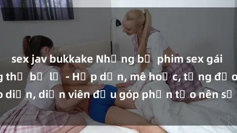 sex jav bukkake Những bộ phim sex gái già đỉnh cao không thể bỏ lỡ - Hấp dẫn, mê hoặc, từng đạo diễn, diễn viên đều góp phần tạo nên sự hấp dẫn, kích thích.